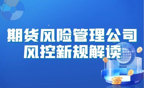 “期货风险管理公司风控新规解读”主题活动圆满举行